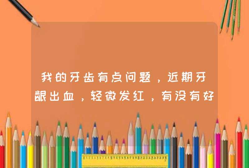 我的牙齿有点问题，近期牙龈出血，轻微发红，有没有好的解决办法呢？,第1张