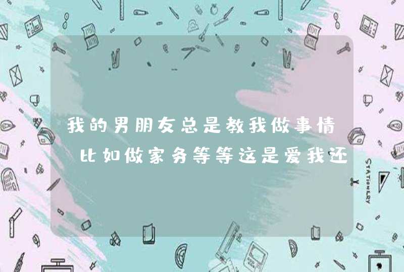 我的男朋友总是教我做事情，比如做家务等等这是爱我还是什么,第1张