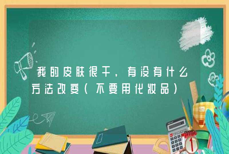 我的皮肤很干,有没有什么方法改变(不要用化妆品),第1张