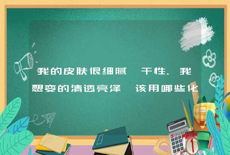 我的皮肤很细腻,干性.我想变的清透亮泽,该用哪些化妆品.适合用哪种精华素!,第1张