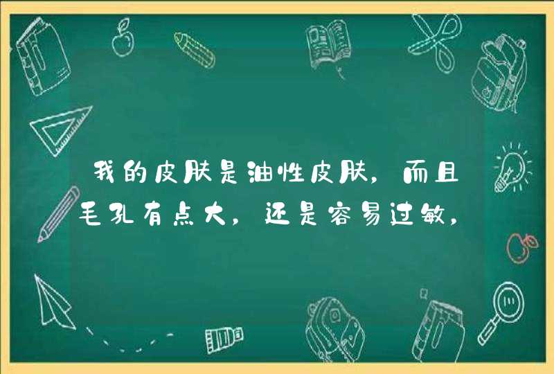 我的皮肤是油性皮肤，而且毛孔有点大，还是容易过敏，反正皮肤不好，我想问下大家我用什么护肤品适合我的,第1张