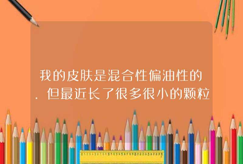 我的皮肤是混合性偏油性的.但最近长了很多很小的颗粒,不知是什么东西,又不像脂肪粒,也不像痘,第1张