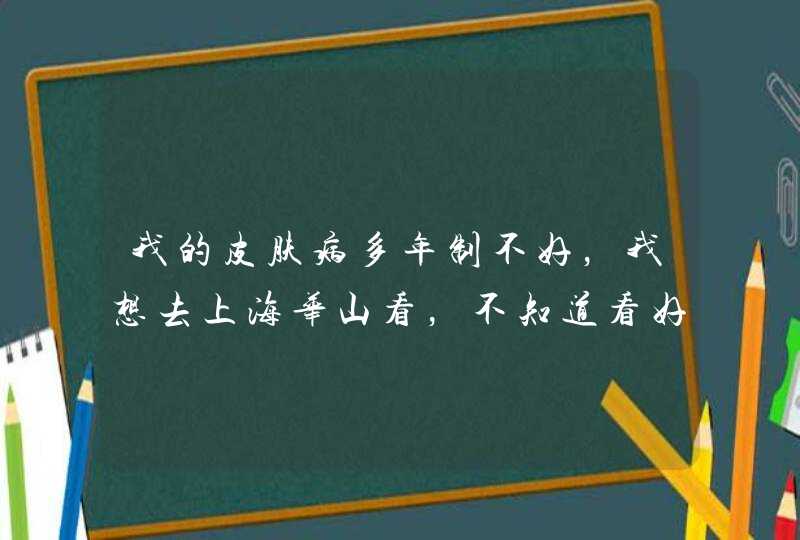 我的皮肤病多年制不好，我想去上海华山看，不知道看好吗？,第1张