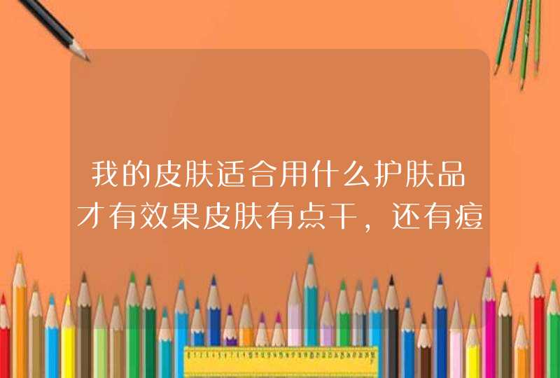 我的皮肤适合用什么护肤品才有效果皮肤有点干，还有痘痘，用过妮维雅男士，比度克，锐度，都没有什么明,第1张