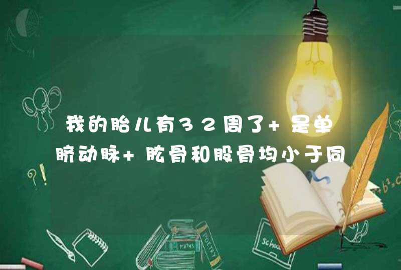 我的胎儿有32周了 是单脐动脉 肱骨和股骨均小于同孕龄两个标准差?,第1张