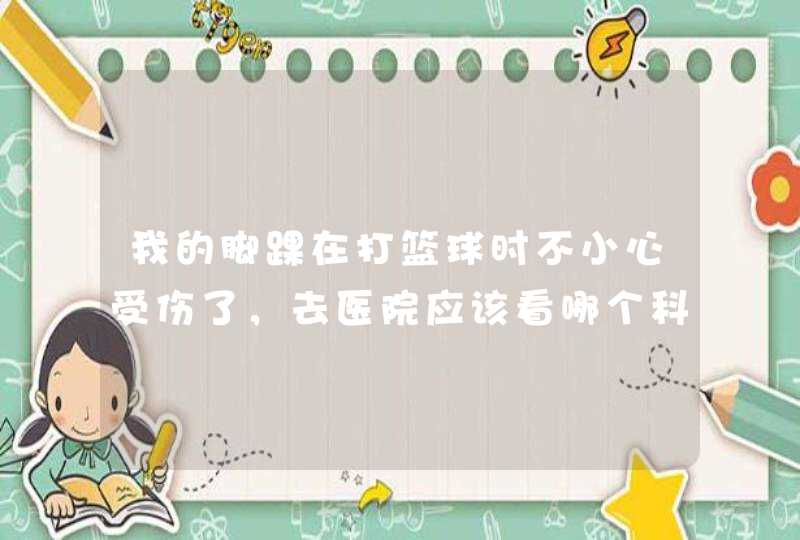 我的脚踝在打篮球时不小心受伤了，去医院应该看哪个科室？,第1张