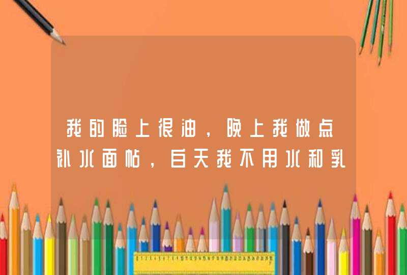 我的脸上很油，晚上我做点补水面帖，白天我不用水和乳液可以吗我敢觉用了会更 油,第1张