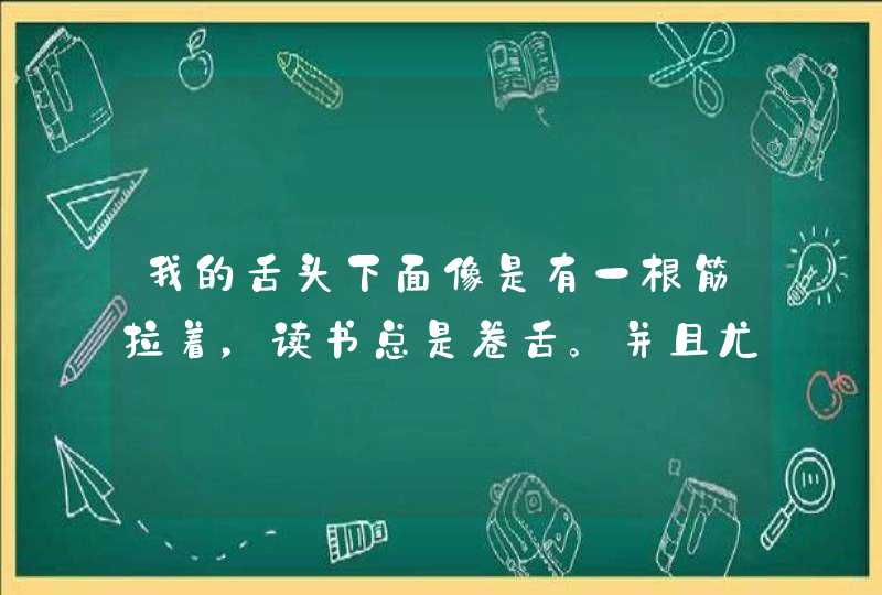 我的舌头下面像是有一根筋拉着，读书总是卷舌。并且尤其是“j、q、x”与“i"相拼是很不清楚.,第1张