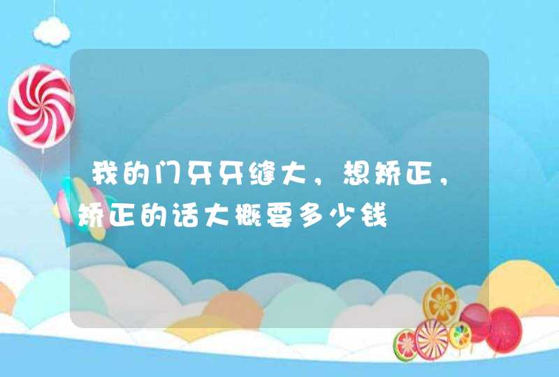 我的门牙牙缝大，想矫正，矫正的话大概要多少钱,第1张