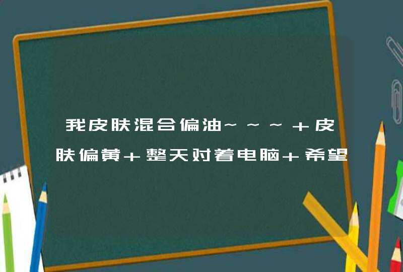 我皮肤混合偏油~~~ 皮肤偏黄 整天对着电脑 希望可以给我推荐一下护肤产品,洁面、水水、乳霜、隔离、面膜~~,第1张