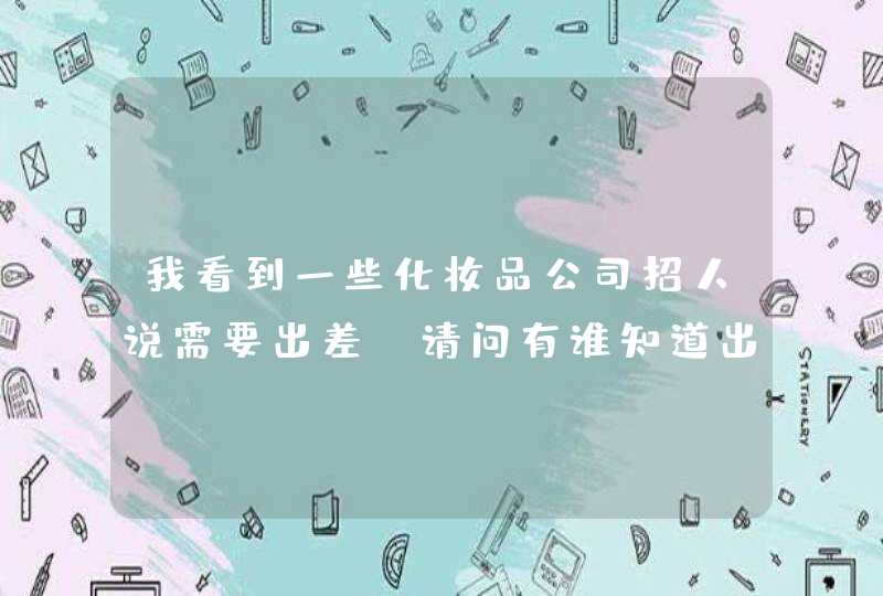 我看到一些化妆品公司招人说需要出差，请问有谁知道出差是做什么的,第1张