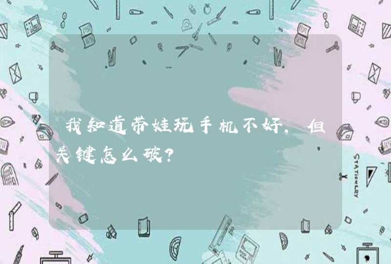 我知道带娃玩手机不好，但关键怎么破？,第1张