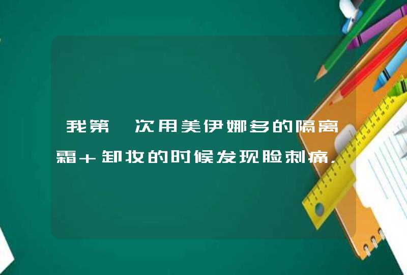 我第一次用美伊娜多的隔离霜 卸妆的时候发现脸刺痛，上护肤品的时候也痛，第二天涂面霜啥的还痛为什么啊,第1张