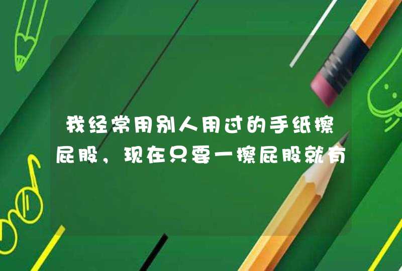 我经常用别人用过的手纸擦屁股，现在只要一擦屁股就有屎，怎么回事,第1张