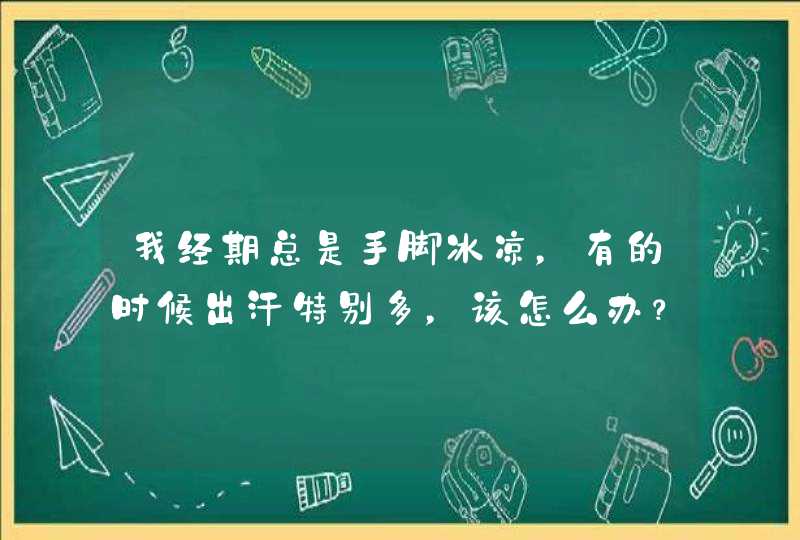 我经期总是手脚冰凉，有的时候出汗特别多，该怎么办？,第1张