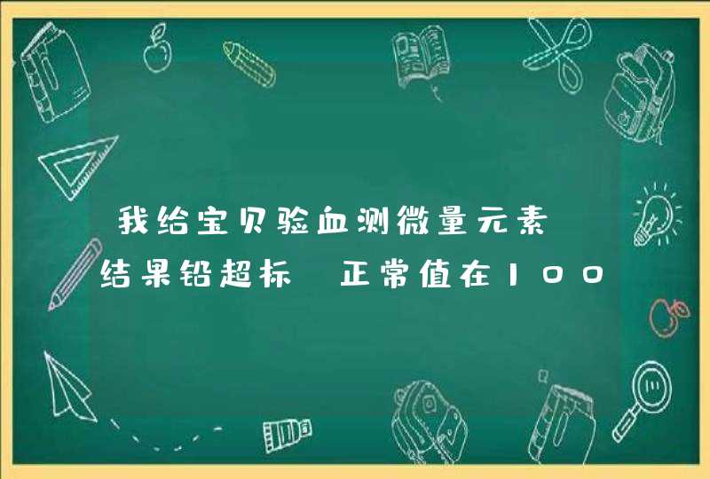 我给宝贝验血测微量元素,结果铅超标,正常值在100以下,我的宝贝是116,请问专,第1张