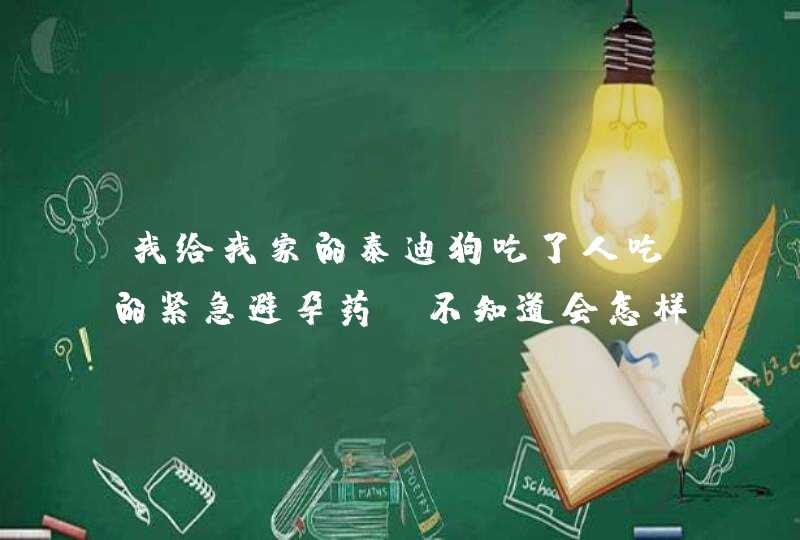 我给我家的泰迪狗吃了人吃的紧急避孕药，不知道会怎样？,第1张