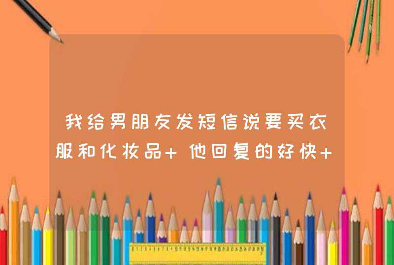 我给男朋友发短信说要买衣服和化妆品 他回复的好快 说好的 我现在忙 我明天帮你买 两天了没有消息呢,第1张