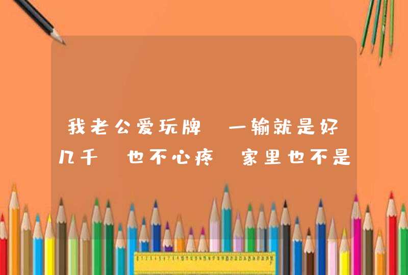 我老公爱玩牌 一输就是好几千，也不心疼。家里也不是很有钱的那种，输了钱回来不是怪这个 就是怪那个,第1张