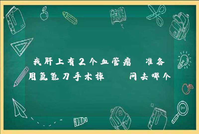 我肝上有2个血管瘤，准备用氩氦刀手术掉，请问去哪个医院较好？【透明细胞癌】,第1张