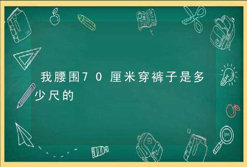 我腰围70厘米穿裤子是多少尺的,第1张