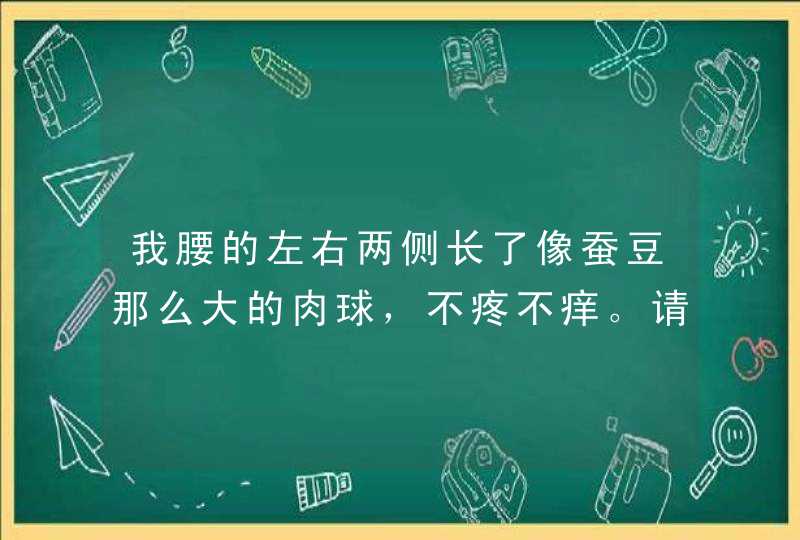 我腰的左右两侧长了像蚕豆那么大的肉球，不疼不痒。请问医生需要怎样的治疗,第1张