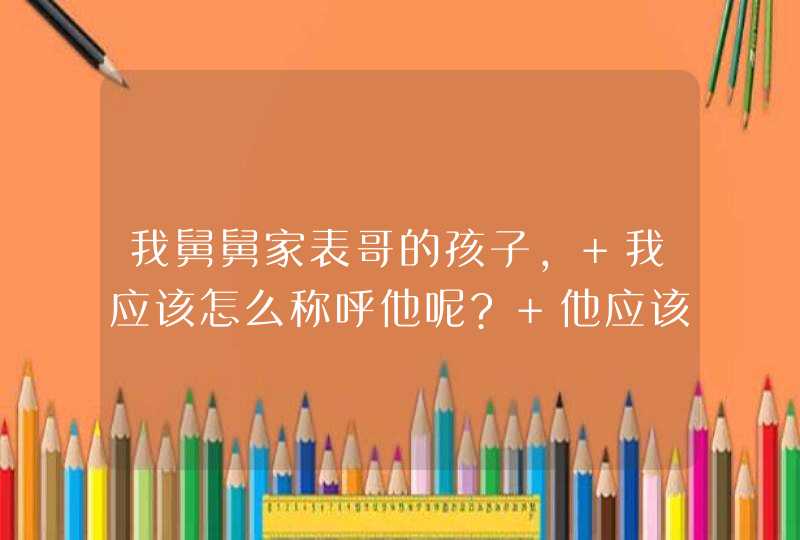 我舅舅家表哥的孩子， 我应该怎么称呼他呢? 他应该怎么称呼我呢？,第1张