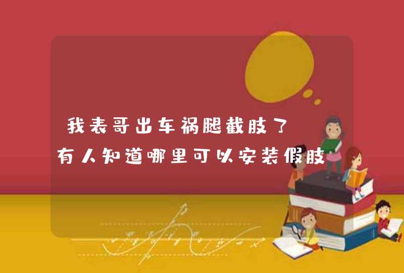 我表哥出车祸腿截肢了， 有人知道哪里可以安装假肢？要多少钱？,第1张