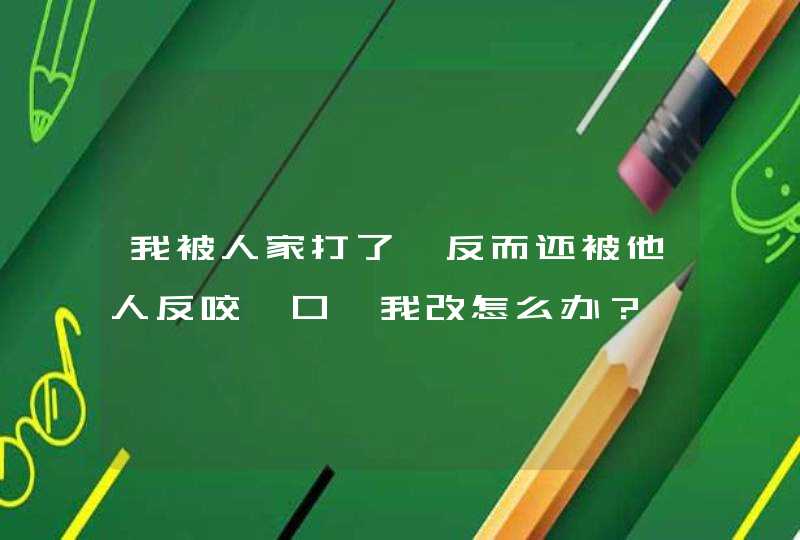 我被人家打了,反而还被他人反咬一口,我改怎么办？,第1张