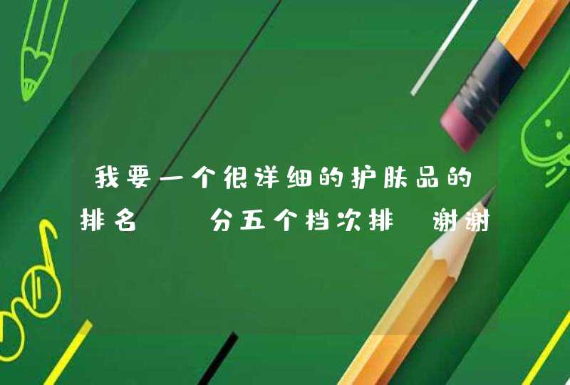 我要一个很详细的护肤品的排名！ 分五个档次排！谢谢！高，中高，中，中低，低。,第1张