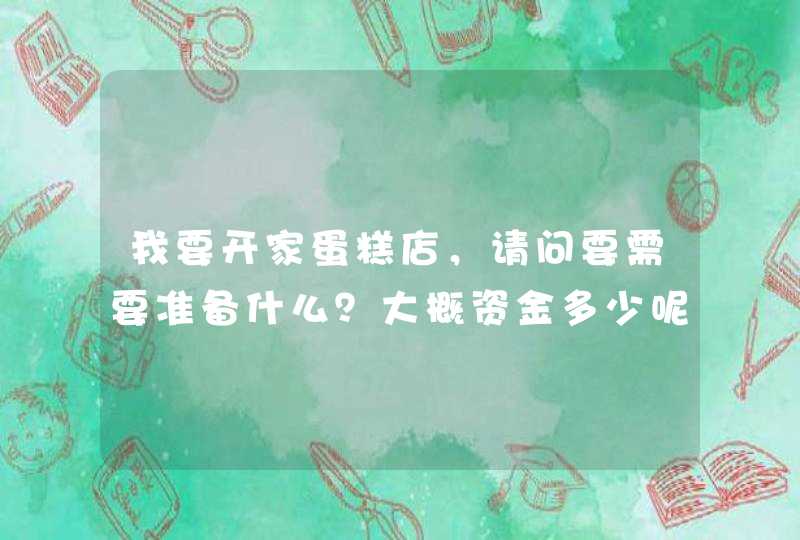 我要开家蛋糕店，请问要需要准备什么？大概资金多少呢？,第1张