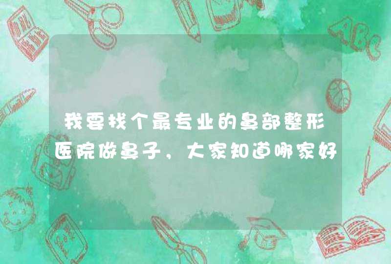 我要找个最专业的鼻部整形医院做鼻子，大家知道哪家好吗？,第1张