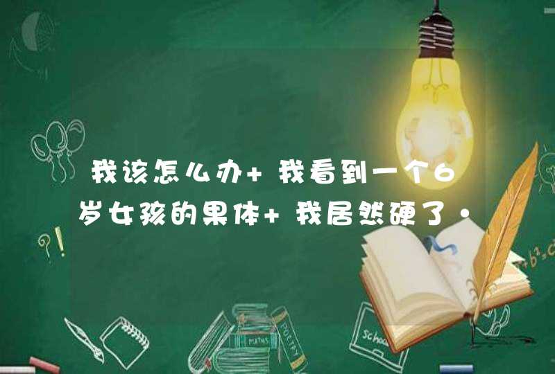 我该怎么办 我看到一个6岁女孩的果体 我居然硬了··,第1张