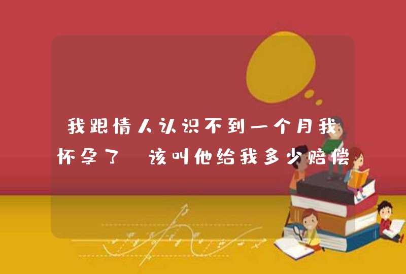 我跟情人认识不到一个月我怀孕了，该叫他给我多少赔偿费？,第1张