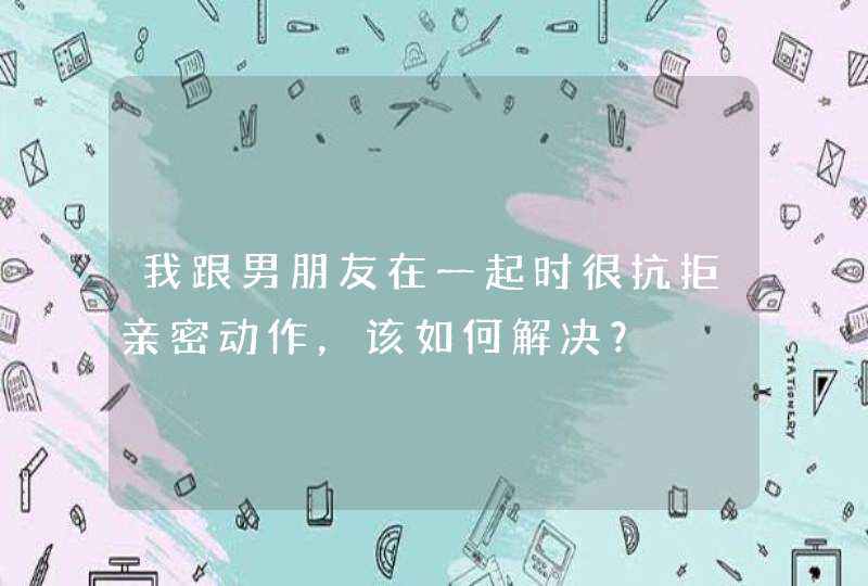 我跟男朋友在一起时很抗拒亲密动作，该如何解决？,第1张