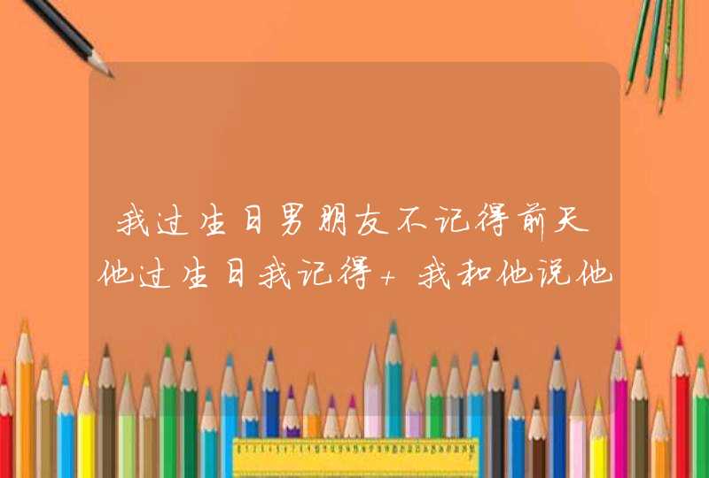 我过生日男朋友不记得前天他过生日我记得 我和他说他什么都没说为什么？,第1张