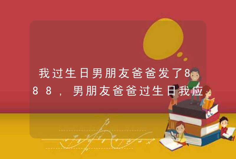 我过生日男朋友爸爸发了888,男朋友爸爸过生日我应该发多少红包,第1张