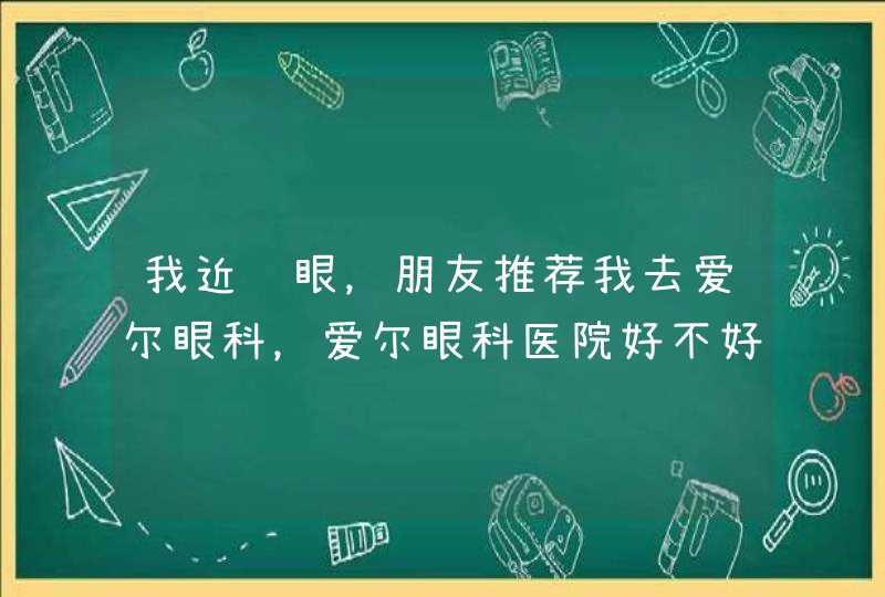 我近视眼，朋友推荐我去爱尔眼科，爱尔眼科医院好不好？,第1张