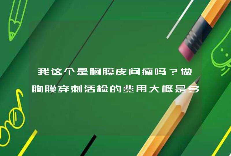 我这个是胸膜皮间瘤吗？做胸膜穿刺活检的费用大概是多少？,第1张