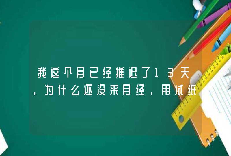 我这个月已经推迟了13天，为什么还没来月经，用试纸也没测出两道杠,第1张