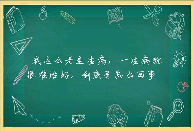 我这么老是生病,一生病就很难治好,到底是怎么回事,第1张