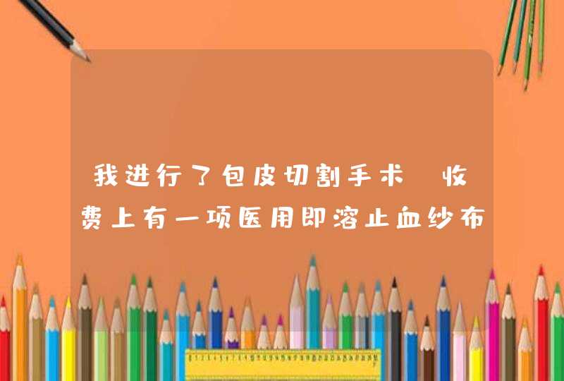 我进行了包皮切割手术，收费上有一项医用即溶止血纱布，请问一般这块纱布要多少钱，怎么收费？,第1张