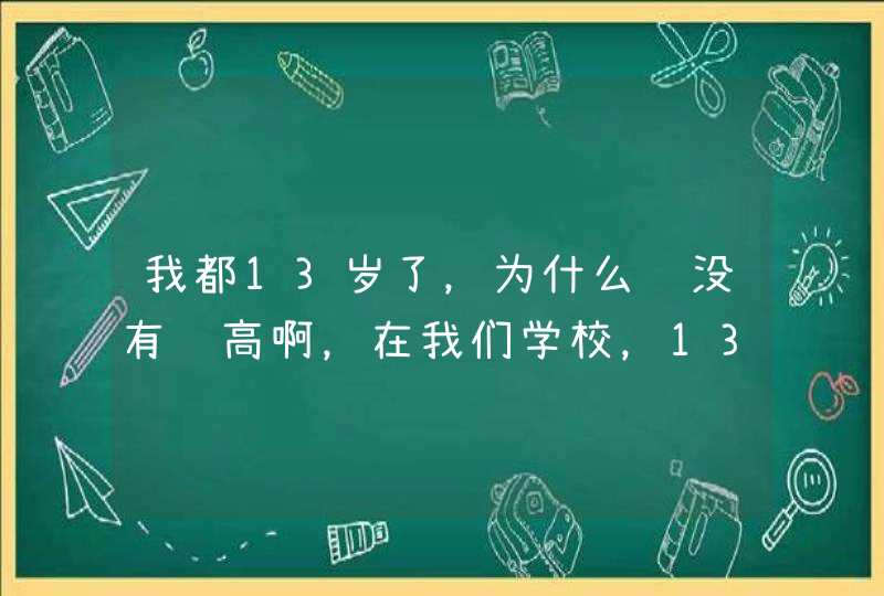 我都13岁了，为什么还没有长高啊，在我们学校，13岁的女孩子都1米六多,第1张