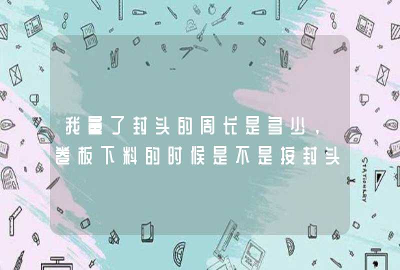 我量了封头的周长是多少，卷板下料的时候是不是按封头的周长下料就行了？,第1张