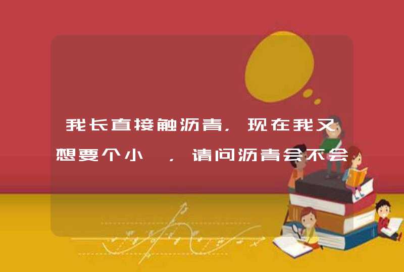 我长直接触沥青，现在我又想要个小陔，请问沥青会不会影响生育能力。如果有要怎么解觉？？？？,第1张