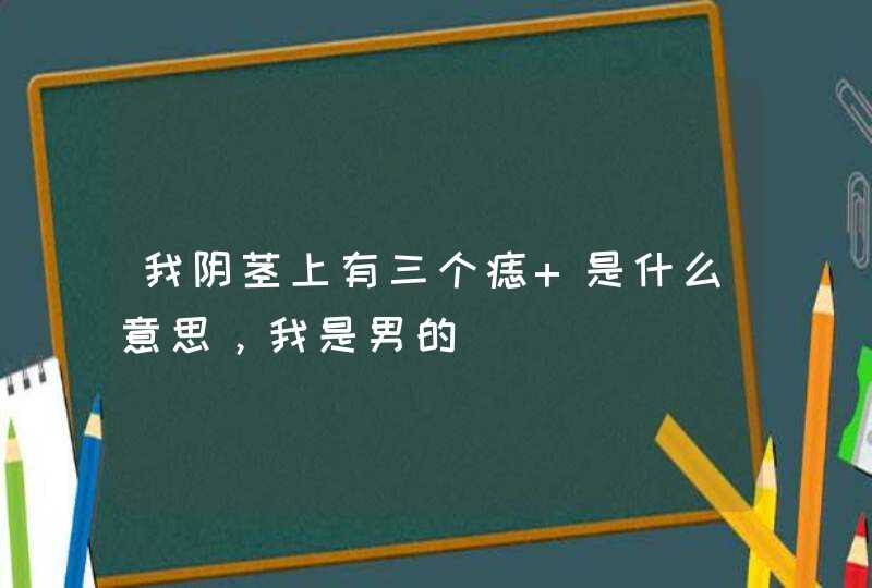 我阴茎上有三个痣 是什么意思，我是男的,第1张