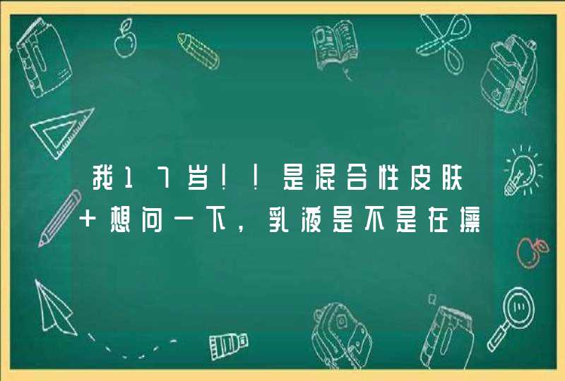 我17岁!!是混合性皮肤 想问一下,乳液是不是在擦完化妆水还有补水美白精华液后再用的,第1张