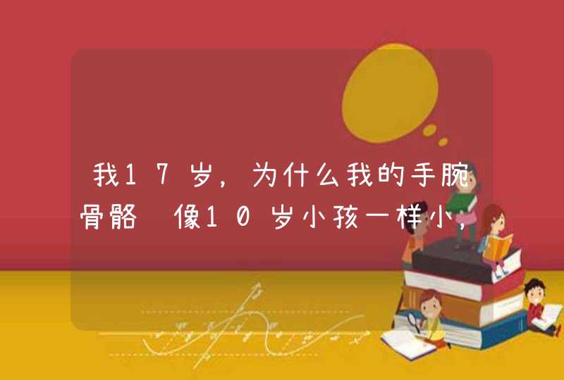 我17岁，为什么我的手腕骨骼还像10岁小孩一样小，要怎么办？如果有医生在的，请解释,第1张