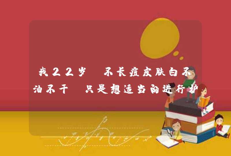 我22岁，不长痘皮肤白不油不干。只是想适当的进行护肤。请推荐一下。学生，不要价格过于昂贵,第1张