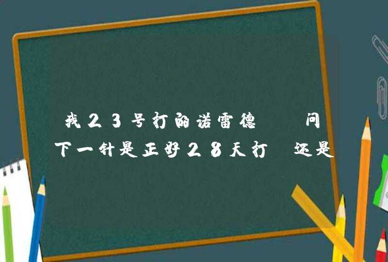 我23号打的诺雷德，请问下一针是正好28天打，还是第29天打,第1张